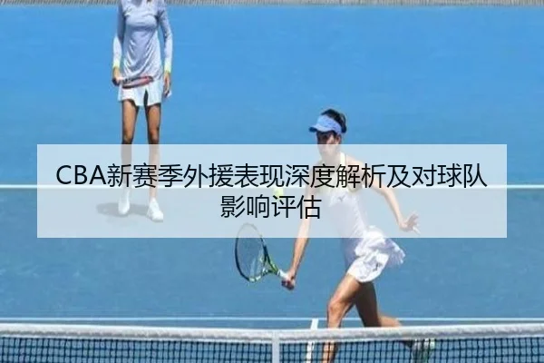 CBA新赛季外援表现深度解析及对球队影响评估